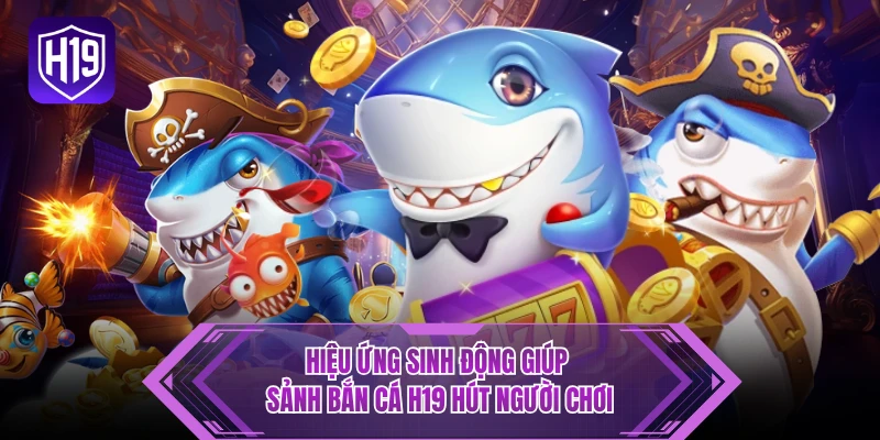 Hiệu ứng sinh động giúp sảnh bắn cá H19 hút người chơi