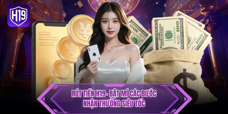 Rút Tiền H19 - Bật Mí Các Bước Nhận Thưởng Siêu Tốc